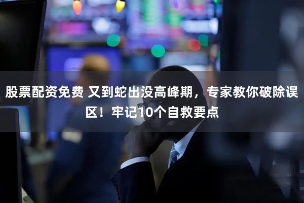 股票配资免费 又到蛇出没高峰期，专家教你破除误区！牢记10个自救要点