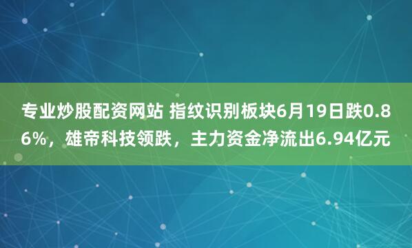 专业炒股配资网站 指纹识别板块6月19日跌0.86%，雄帝科技领跌，主力资金净流出6.94亿元