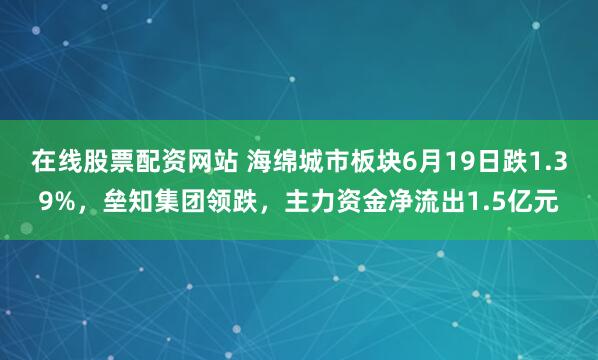 在线股票配资网站 海绵城市板块6月19日跌1.39%，垒知集团领跌，主力资金净流出1.5亿元