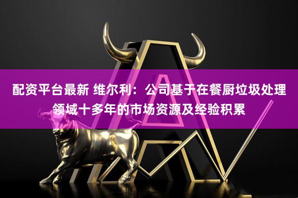 配资平台最新 维尔利：公司基于在餐厨垃圾处理领域十多年的市场资源及经验积累
