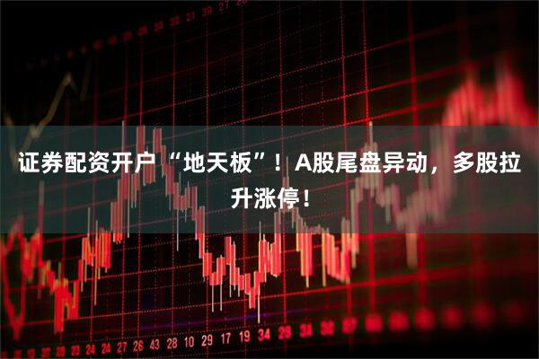 证券配资开户 “地天板”！A股尾盘异动，多股拉升涨停！