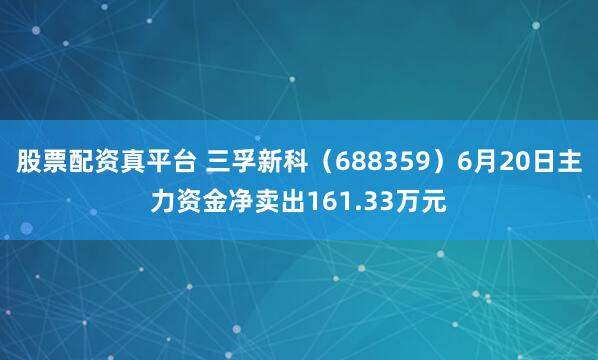 股票配资真平台 三孚新科（688359）6月20日主力资金净卖出161.33万元