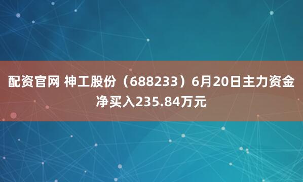 配资官网 神工股份（688233）6月20日主力资金净买入235.84万元