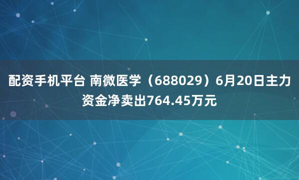 配资手机平台 南微医学（688029）6月20日主力资金净卖出764.45万元