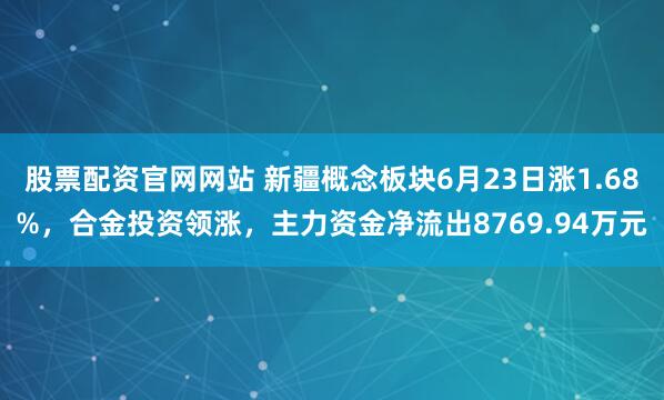股票配资官网网站 新疆概念板块6月23日涨1.68%，合金投资领涨，主力资金净流出8769.94万元