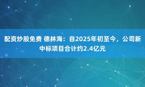 配资炒股免费 德林海：自2025年初至今，公司新中标项目合计约2.4亿元