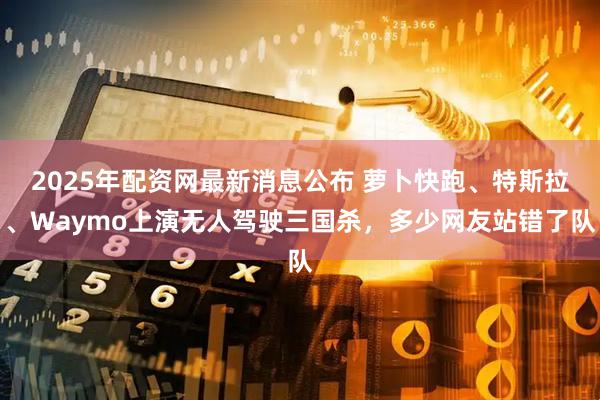 2025年配资网最新消息公布 萝卜快跑、特斯拉、Waymo上演无人驾驶三国杀，多少网友站错了队