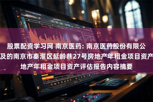 股票配资学习网 南京医药: 南京医药股份有限公司拟出租资产所涉及的南京市秦淮区延龄巷27号房地产年租金项目资产评估报告内容摘要