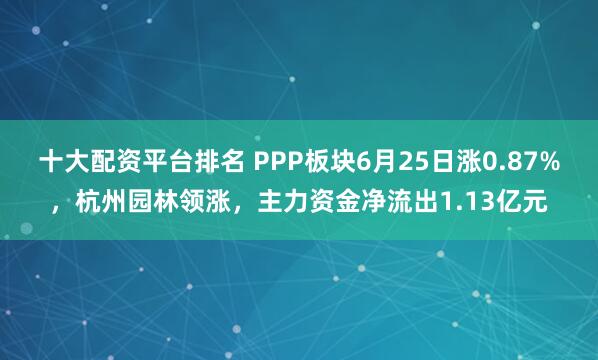 十大配资平台排名 PPP板块6月25日涨0.87%，杭州园林领涨，主力资金净流出1.13亿元