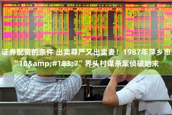 证券配资的条件 出卖尊严又出卖妻！1987年萍乡市“10&#183;7”界头村谋杀案侦破始末