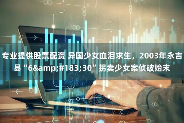 专业提供股票配资 异国少女血泪求生，2003年永吉县“6&#183;30”拐卖少女案侦破始末