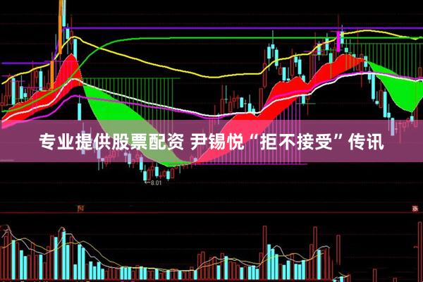 专业提供股票配资 尹锡悦“拒不接受”传讯