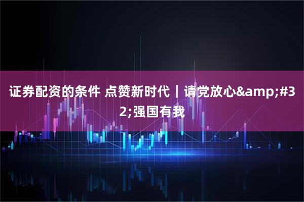 证券配资的条件 点赞新时代｜请党放心&#32;强国有我