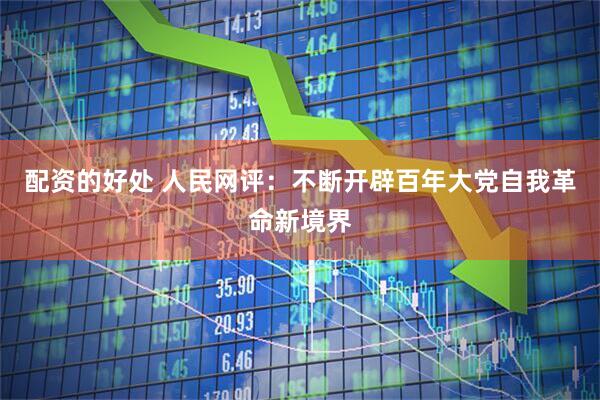 配资的好处 人民网评：不断开辟百年大党自我革命新境界