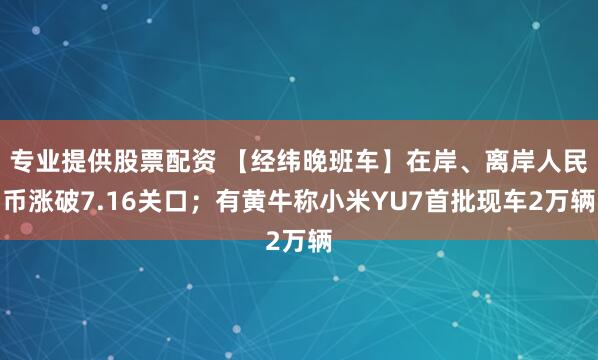 专业提供股票配资 【经纬晚班车】在岸、离岸人民币涨破7.16关口；有黄牛称小米YU7首批现车2万辆