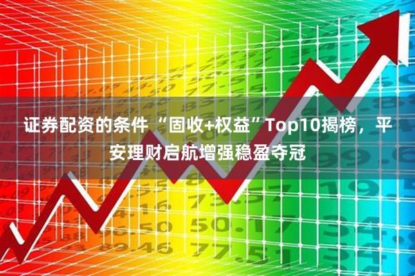 证券配资的条件 “固收+权益”Top10揭榜，平安理财启航增强稳盈夺冠