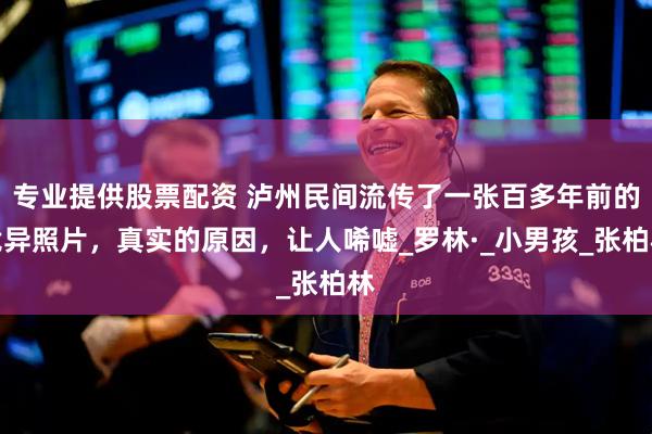 专业提供股票配资 泸州民间流传了一张百多年前的诡异照片，真实的原因，让人唏嘘_罗林·_小男孩_张柏林