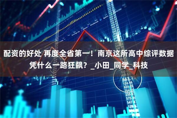 配资的好处 再度全省第一！南京这所高中综评数据凭什么一路狂飙？_小田_同学_科技