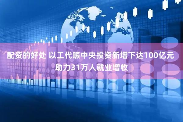配资的好处 以工代赈中央投资新增下达100亿元 助力31万人就业增收