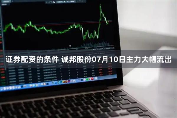 证券配资的条件 诚邦股份07月10日主力大幅流出