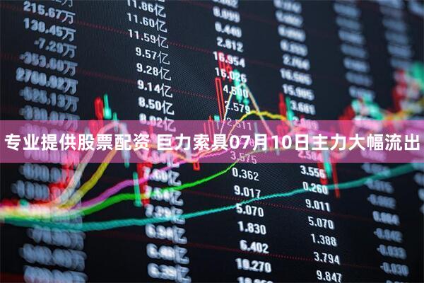 专业提供股票配资 巨力索具07月10日主力大幅流出