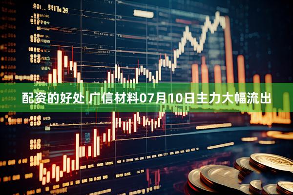 配资的好处 广信材料07月10日主力大幅流出