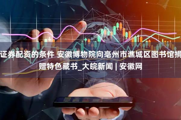 证券配资的条件 安徽博物院向亳州市谯城区图书馆捐赠特色藏书_大皖新闻 | 安徽网