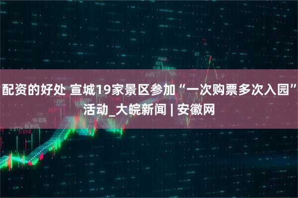 配资的好处 宣城19家景区参加“一次购票多次入园”活动_大皖新闻 | 安徽网