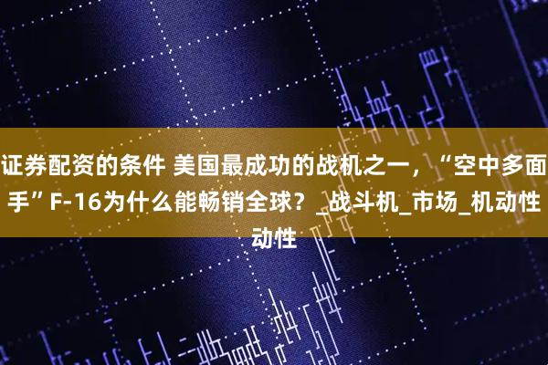 证券配资的条件 美国最成功的战机之一，“空中多面手”F-16为什么能畅销全球？_战斗机_市场_机动性
