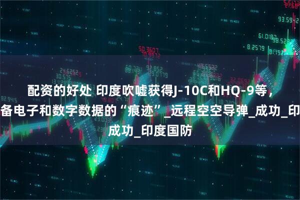 配资的好处 印度吹嘘获得J-10C和HQ-9等，巴军装备电子和数字数据的“痕迹”_远程空空导弹_成功_印度国防