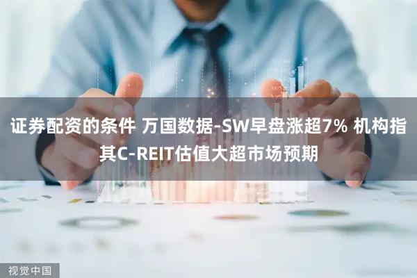证券配资的条件 万国数据-SW早盘涨超7% 机构指其C-REIT估值大超市场预期