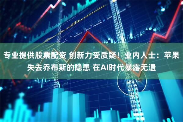 专业提供股票配资 创新力受质疑！业内人士：苹果失去乔布斯的隐患 在AI时代暴露无遗