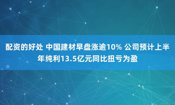 配资的好处 中国建材早盘涨逾10% 公司预计上半年纯利13.5亿元同比扭亏为盈