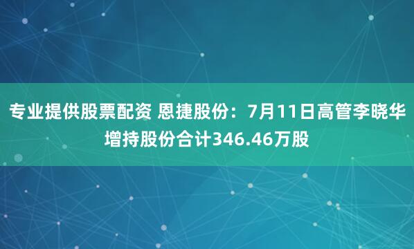 专业提供股票配资 恩捷股份：7月11日高管李晓华增持股份合计346.46万股