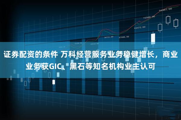 证券配资的条件 万科经营服务业务稳健增长，商业业务获GIC、黑石等知名机构业主认可