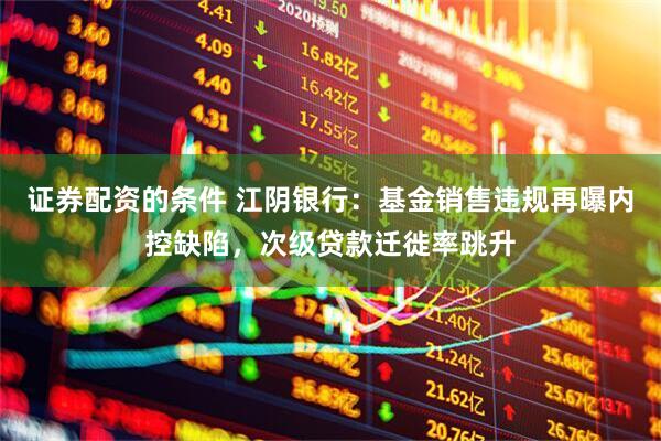 证券配资的条件 江阴银行：基金销售违规再曝内控缺陷，次级贷款迁徙率跳升