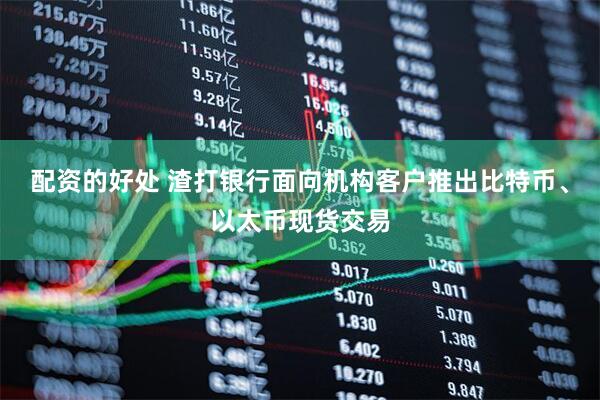 配资的好处 渣打银行面向机构客户推出比特币、以太币现货交易