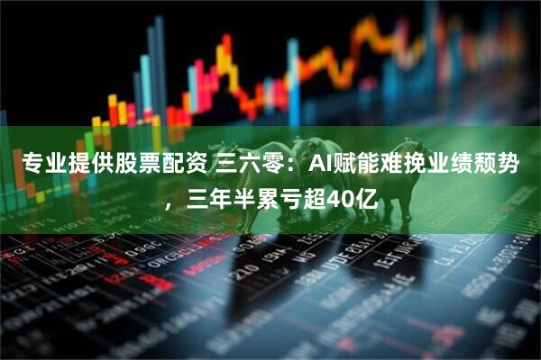 专业提供股票配资 三六零：AI赋能难挽业绩颓势，三年半累亏超40亿