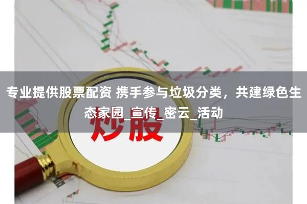 专业提供股票配资 携手参与垃圾分类，共建绿色生态家园_宣传_密云_活动