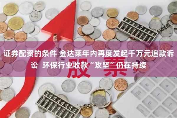证券配资的条件 金达莱年内再度发起千万元追款诉讼  环保行业收款“攻坚”仍在持续
