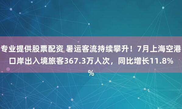 专业提供股票配资 暑运客流持续攀升！7月上海空港口岸出入境旅客367.3万人次，同比增长11.8%