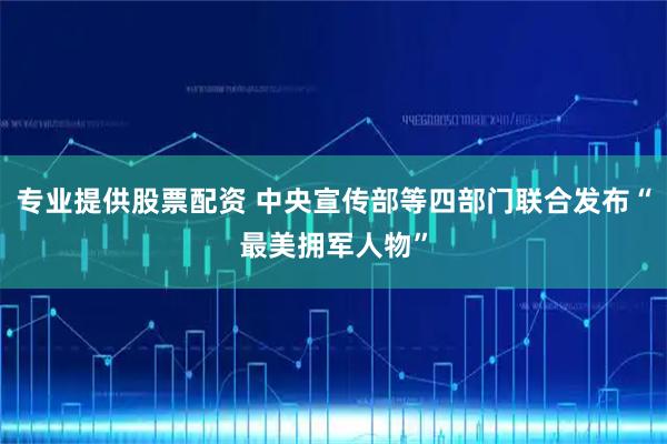 专业提供股票配资 中央宣传部等四部门联合发布“最美拥军人物”