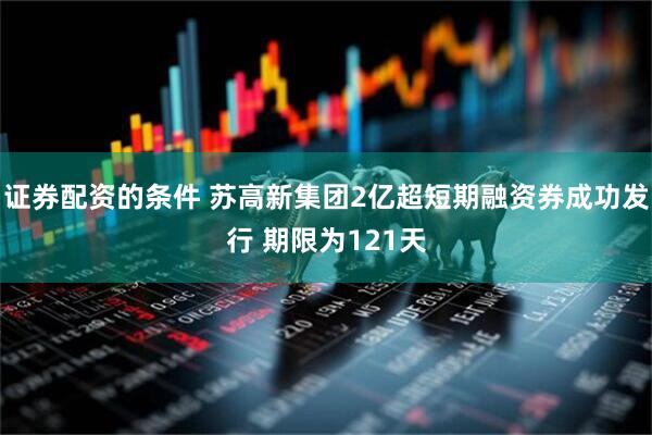 证券配资的条件 苏高新集团2亿超短期融资券成功发行 期限为121天