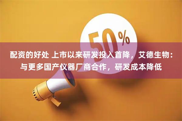 配资的好处 上市以来研发投入首降，艾德生物：与更多国产仪器厂商合作，研发成本降低