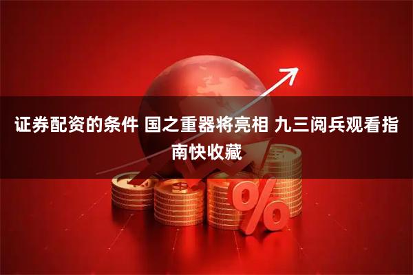 证券配资的条件 国之重器将亮相 九三阅兵观看指南快收藏