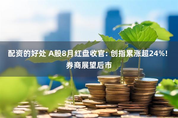 配资的好处 A股8月红盘收官: 创指累涨超24%! 券商展望后市