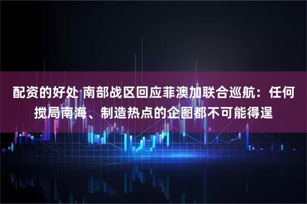 配资的好处 南部战区回应菲澳加联合巡航：任何搅局南海、制造热点的企图都不可能得逞