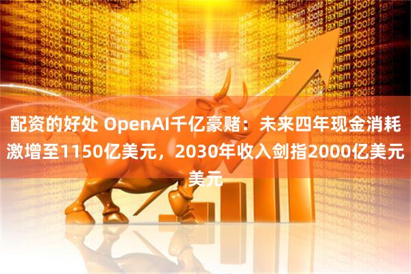 配资的好处 OpenAI千亿豪赌：未来四年现金消耗激增至1150亿美元，2030年收入剑指2000亿美元
