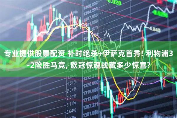 专业提供股票配资 补时绝杀+伊萨克首秀! 利物浦3-2险胜马竞, 欧冠惊魂战藏多少惊喜?