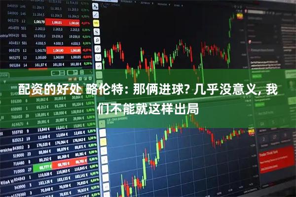 配资的好处 略伦特: 那俩进球? 几乎没意义, 我们不能就这样出局
